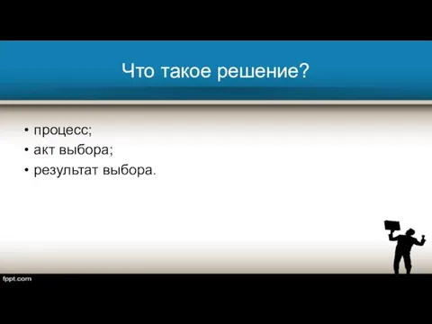 Что такое решение? процесс; акт выбора; результат выбора.