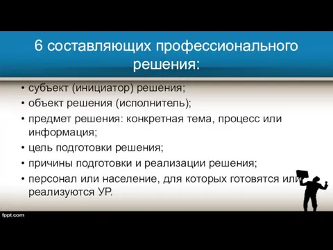 6 составляющих профессионального решения: субъект (инициатор) решения; объект решения (исполнитель); предмет