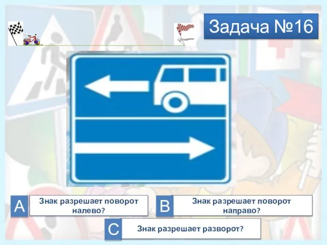 Задача №16 А Знак разрешает разворот? Знак разрешает поворот направо? Знак разрешает поворот налево? С В