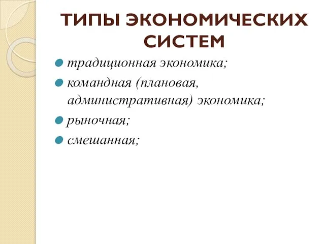 ТИПЫ ЭКОНОМИЧЕСКИХ СИСТЕМ традиционная экономика; командная (плановая, административная) экономика; рыночная; смешанная;