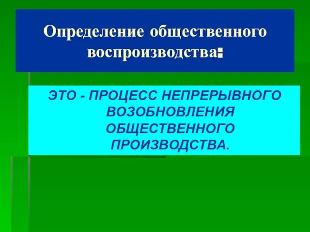 Определение общественного воспроизводства: ЭТО - ПРОЦЕСС НЕПРЕРЫВНОГО ВОЗОБНОВЛЕНИЯ ОБЩЕСТВЕННОГО ПРОИЗВОДСТВА.