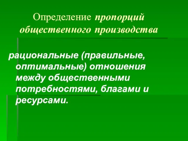 Определение пропорций общественного производства рациональные (правильные, оптимальные) отношения между общественными потребностями, благами и ресурсами.