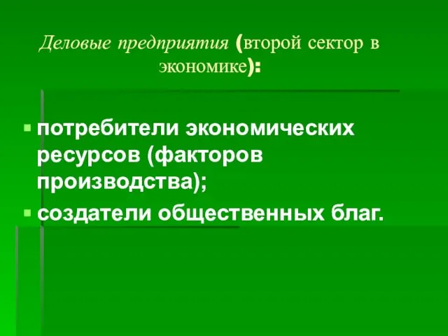 Деловые предприятия (второй сектор в экономике): потребители экономических ресурсов (факторов производства); создатели общественных благ.