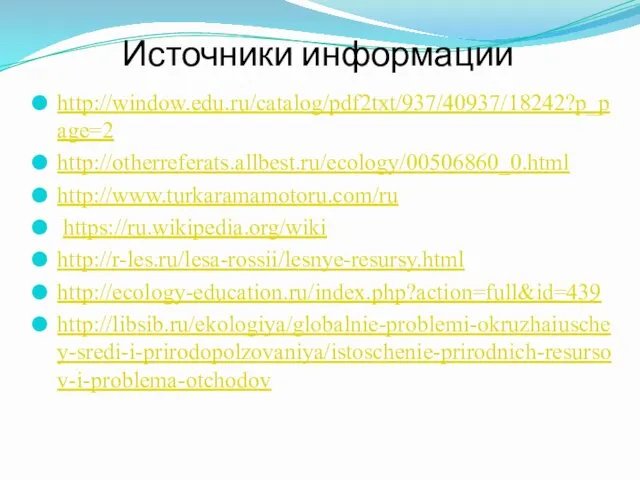 Источники информации http://window.edu.ru/catalog/pdf2txt/937/40937/18242?p_page=2 http://otherreferats.allbest.ru/ecology/00506860_0.html http://www.turkaramamotoru.com/ru https://ru.wikipedia.org/wiki http://r-les.ru/lesa-rossii/lesnye-resursy.html http://ecology-education.ru/index.php?action=full&id=439 http://libsib.ru/ekologiya/globalnie-problemi-okruzhaiuschey-sredi-i-prirodopolzovaniya/istoschenie-prirodnich-resursov-i-problema-otchodov