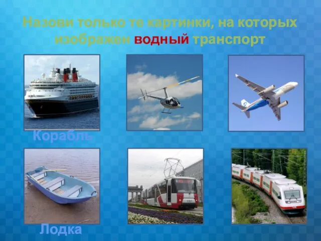 Корабль Лодка Назови только те картинки, на которых изображен водный транспорт