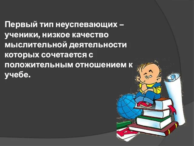 Первый тип неуспевающих – ученики, низкое качество мыслительной деятельности которых сочетается с положительным отношением к учебе.