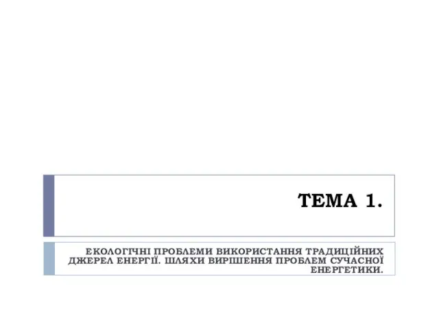 ТЕМА 1. ЕКОЛОГІЧНІ ПРОБЛЕМИ ВИКОРИСТАННЯ ТРАДИЦІЙНИХ ДЖЕРЕЛ ЕНЕРГІЇ. ШЛЯХИ ВИРІШЕННЯ ПРОБЛЕМ СУЧАСНОЇ ЕНЕРГЕТИКИ.