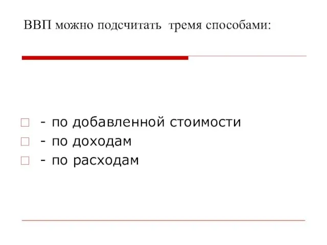 ВВП можно подсчитать тремя способами: - по добавленной стоимости - по доходам - по расходам