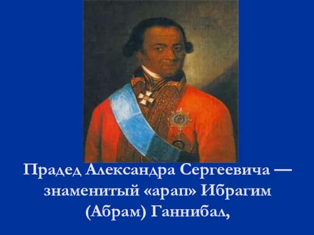 Прадед Александра Сергеевича — знаменитый «арап» Ибрагим (Абрам) Ганнибал,