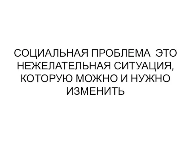 СОЦИАЛЬНАЯ ПРОБЛЕМА ЭТО НЕЖЕЛАТЕЛЬНАЯ СИТУАЦИЯ, КОТОРУЮ МОЖНО И НУЖНО ИЗМЕНИТЬ