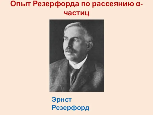 Опыт Резерфорда по рассеянию α-частиц Эрнст Резерфорд