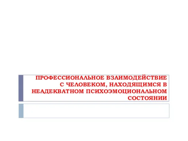 ПРОФЕССИОНАЛЬНОЕ ВЗАИМОДЕЙСТВИЕ С ЧЕЛОВЕКОМ, НАХОДЯЩИМСЯ В НЕАДЕКВАТНОМ ПСИХОЭМОЦИОНАЛЬНОМ СОСТОЯНИИ