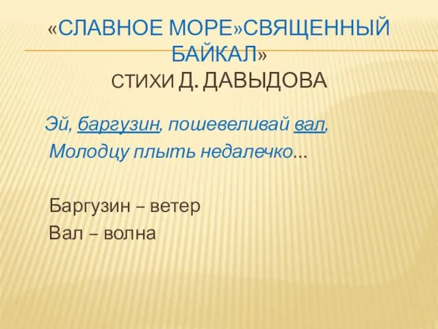 «СЛАВНОЕ МОРЕ»СВЯЩЕННЫЙ БАЙКАЛ» СТИХИ Д. ДАВЫДОВА Эй, баргузин, пошевеливай вал, Молодцу