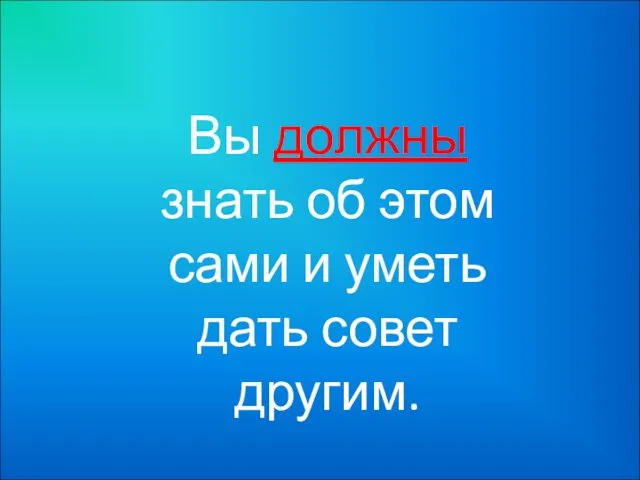 Вы должны знать об этом сами и уметь дать совет другим.