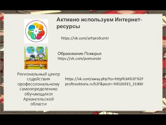 https://vk.com/arhprofcentr Активно используем Интернет-ресурсы Образование Поморья https://vk.com/pomorobr https://vk.com/away.php?to=http%3A%2F%2Fproftraektoria.ru%2F&post=-94526915_11400 Региональный центр содействия профессиональному самоопределению обучающихся Архангельской области