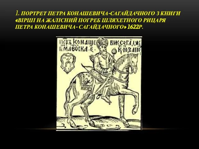 1. ПОРТРЕТ ПЕТРА КОНАШЕВИЧА-САГАЙДАЧНОГО З КНИГИ «ВІРШІ НА ЖАЛІСНИЙ ПОГРЕБ ШЛЯХЕТНОГО РИЦАРЯ ПЕТРА КОНАШЕВИЧА- САГАЙДАЧНОГО» 1622Р.