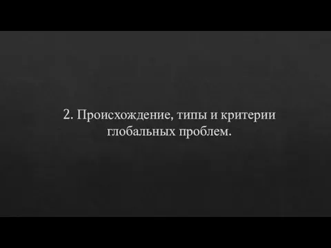 2. Происхождение, типы и критерии глобальных проблем.