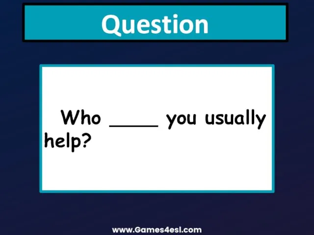 Question Who ____ you usually help?