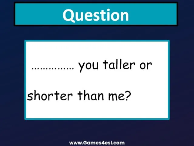 Question …………… you taller or shorter than me?