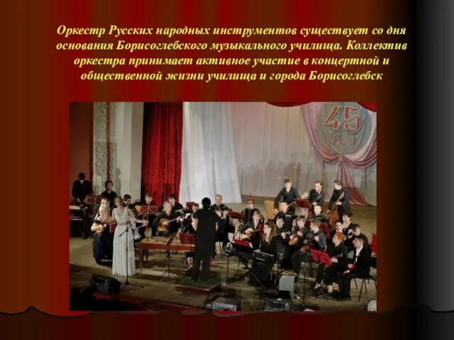 Оркестр Русских народных инструментов существует со дня основания Борисоглебского музыкального училища.