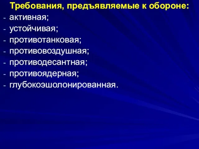 Требования, предъявляемые к обороне: активная; устойчивая; противотанковая; противовоздушная; противодесантная; противоядерная; глубокоэшолонированная.