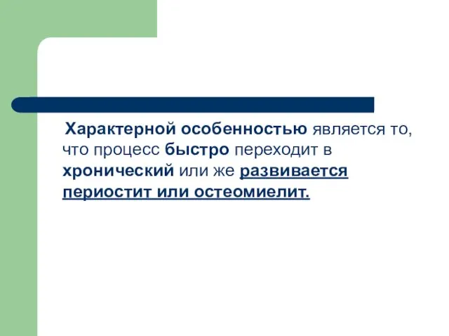 Характерной особенностью является то, что процесс быстро переходит в хронический или же развивается периостит или остеомиелит.