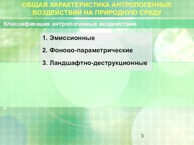 ОБЩАЯ ХАРАКТЕРИСТИКА АНТРОПОГЕННЫХ ВОЗДЕЙСТВИЙ НА ПРИРОДНУЮ СРЕДУ Классификация антропогенных воздействий 1. Эмиссионные 2. Фоново-параметрические 3. Ландшафтно-деструкционные