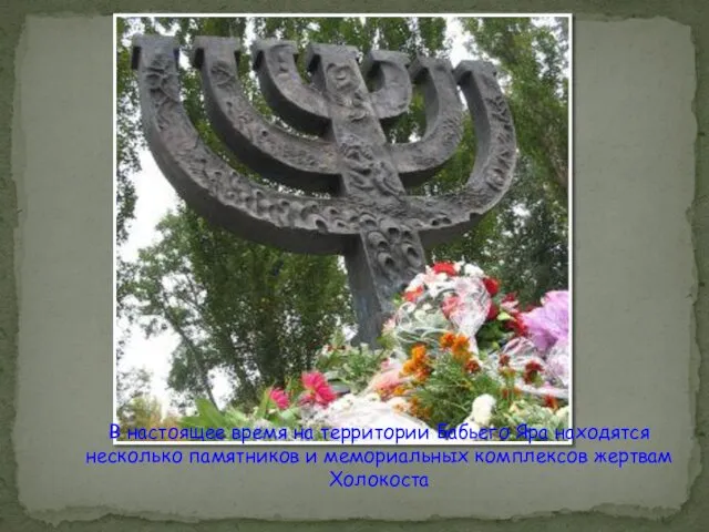 В настоящее время на территории Бабьего Яра находятся несколько памятников и мемориальных комплексов жертвам Холокоста