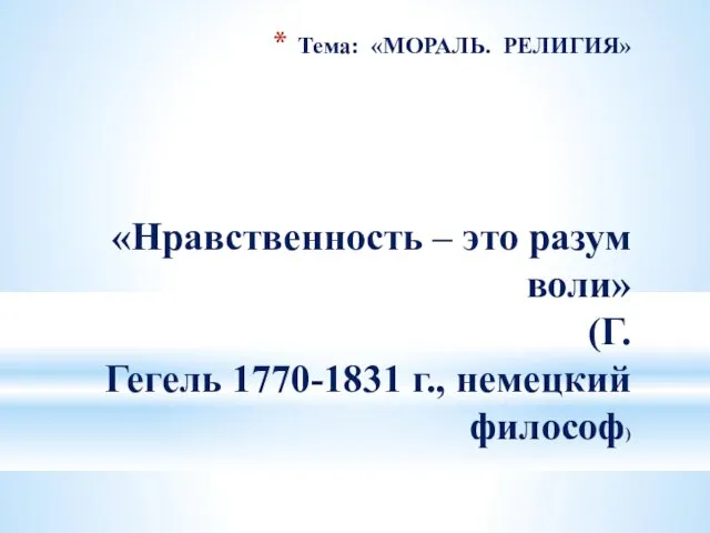 Тема: «МОРАЛЬ. РЕЛИГИЯ» «Нравственность – это разум воли» (Г. Гегель 1770-1831 г., немецкий философ)