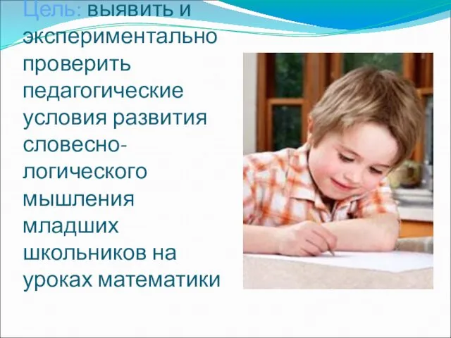 Цель: выявить и экспериментально проверить педагогические условия развития словесно-логического мышления младших школьников на уроках математики