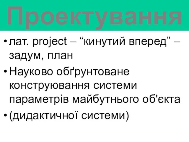 Проектування лат. project – “кинутий вперед” – задум, план Науково обґрунтоване