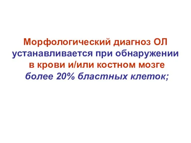 Морфологический диагноз ОЛ устанавливается при обнаружении в крови и/или костном мозге более 20% бластных клеток;