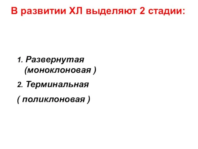 В развитии ХЛ выделяют 2 стадии: 1. Развернутая (моноклоновая ) 2. Терминальная ( поликлоновая )