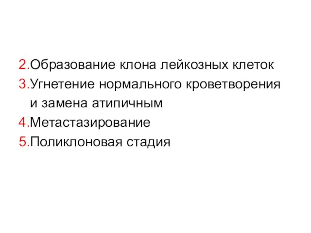 2.Образование клона лейкозных клеток 3.Угнетение нормального кроветворения и замена атипичным 4.Метастазирование 5.Поликлоновая стадия