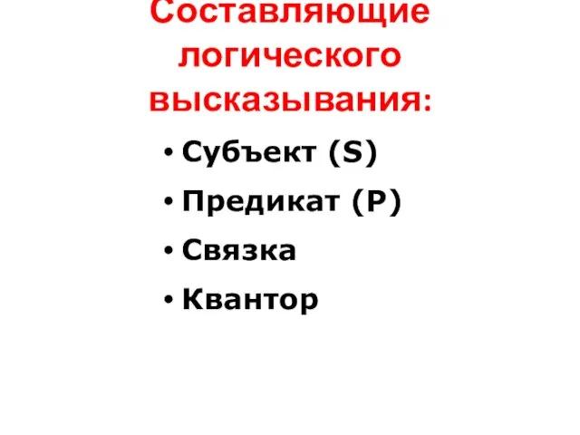 Составляющие логического высказывания: Субъект (S) Предикат (Р) Связка Квантор