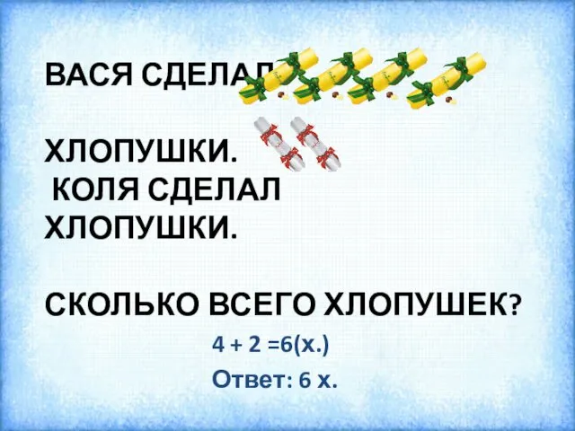 ВАСЯ СДЕЛАЛ ХЛОПУШКИ. КОЛЯ СДЕЛАЛ ХЛОПУШКИ. СКОЛЬКО ВСЕГО ХЛОПУШЕК? 4 + 2 =6(х.) Ответ: 6 х.