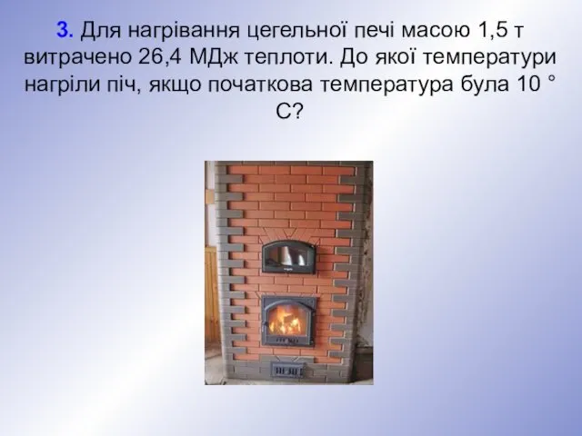 3. Для нагрівання цегельної печі масою 1,5 т витрачено 26,4 МДж