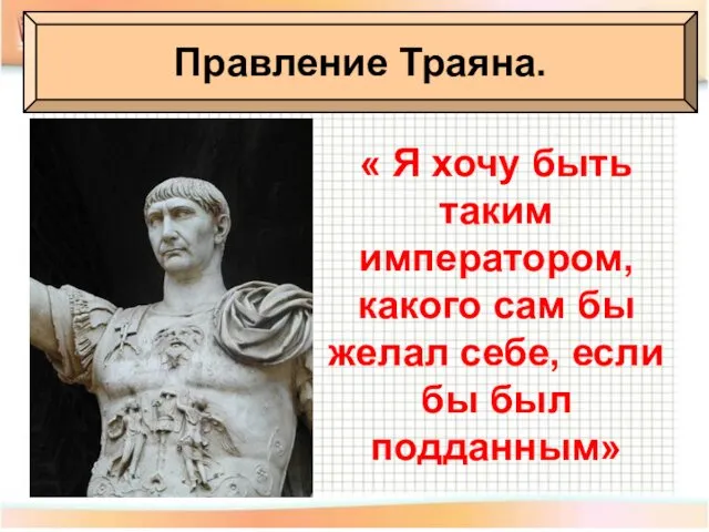 Правление Траяна. « Я хочу быть таким императором, какого сам бы