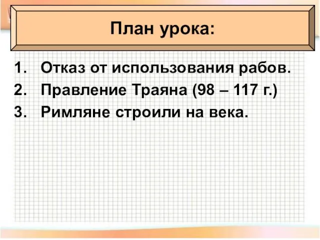 Отказ от использования рабов. Правление Траяна (98 – 117 г.) Римляне строили на века. План урока: