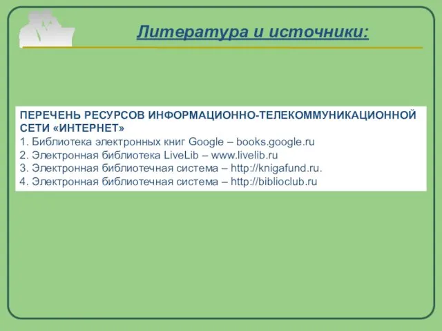 Литература и источники: ПЕРЕЧЕНЬ РЕСУРСОВ ИНФОРМАЦИОННО-ТЕЛЕКОММУНИКАЦИОННОЙ СЕТИ «ИНТЕРНЕТ» 1. Библиотека электронных