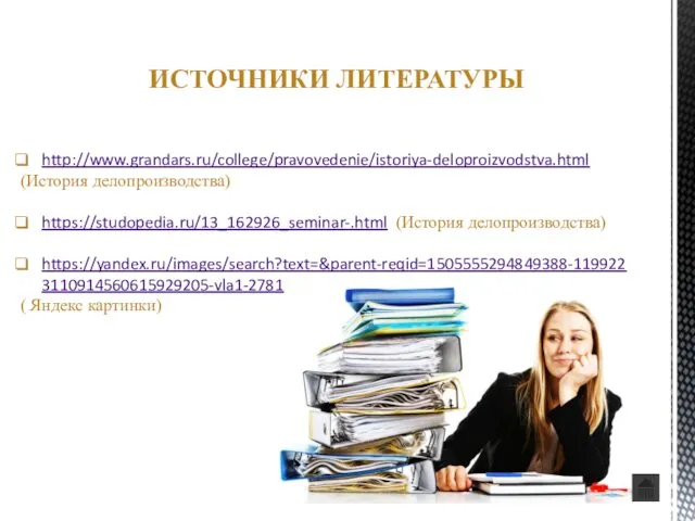 ИСТОЧНИКИ ЛИТЕРАТУРЫ http://www.grandars.ru/college/pravovedenie/istoriya-deloproizvodstva.html (История делопроизводства) https://studopedia.ru/13_162926_seminar-.html (История делопроизводства) https://yandex.ru/images/search?text=&parent-reqid=1505555294849388-1199223110914560615929205-vla1-2781 ( Яндекс картинки)