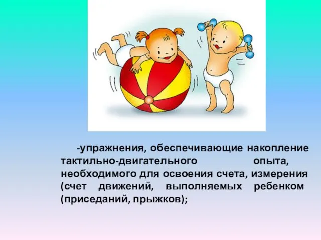 -упражнения, обеспечивающие накопление тактильно-двигательного опыта, необходимого для освоения счета, измерения (счет движений, выполняемых ребенком (приседаний, прыжков);