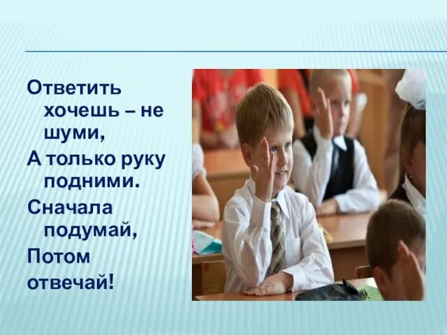 Ответить хочешь – не шуми, А только руку подними. Сначала подумай, Потом отвечай!