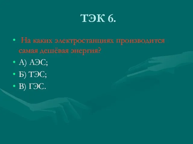 ТЭК 6. На каких электростанциях производится самая дешёвая энергия? А) АЭС; Б) ТЭС; В) ГЭС.