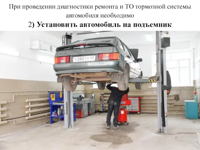 При проведении диагностики ремонта и ТО тормозной системы автомобиля необходимо 2) Установить автомобиль на подъемник