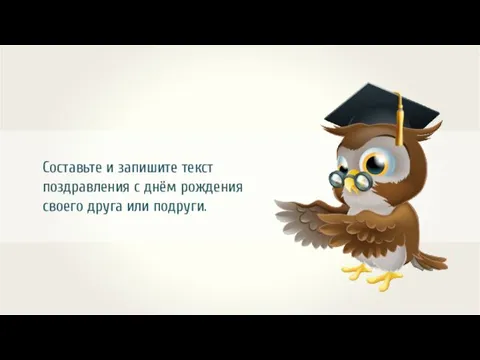 Составьте и запишите текст поздравления с днём рождения своего друга или подруги.