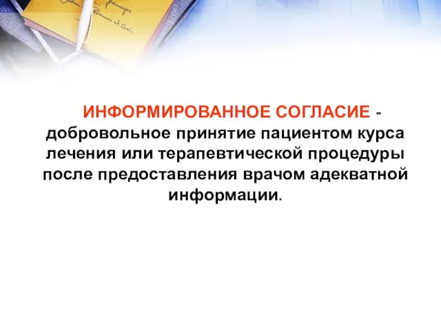 ИНФОРМИРОВАННОЕ СОГЛАСИЕ -добровольное принятие пациентом курса лечения или терапевтической процедуры после предоставления врачом адекватной информации.