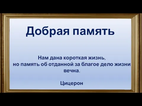 Добрая память Нам дана короткая жизнь, но память об отданной за благое дело жизни вечна. Цицерон