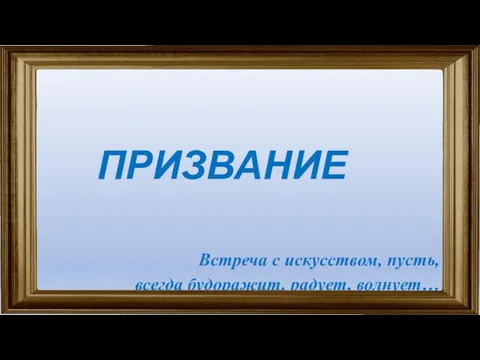 ПРИЗВАНИЕ Встреча с искусством, пусть, всегда будоражит, радует, волнует…