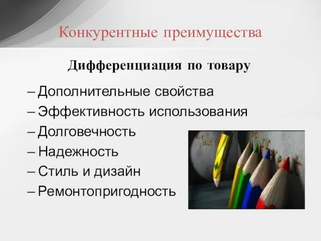 Конкурентные преимущества Дифференциация по товару Дополнительные свойства Эффективность использования Долговечность Надежность Стиль и дизайн Ремонтопригодность